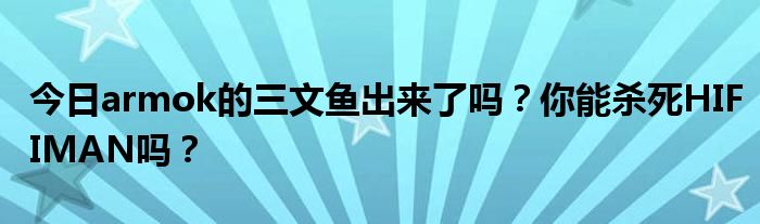 今日armok的三文鱼出来了吗？你能杀死HIFIMAN吗？