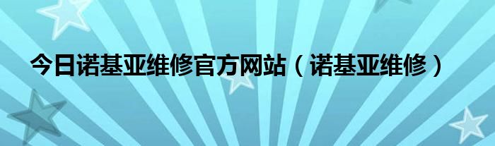 今日诺基亚维修官方网站（诺基亚维修）