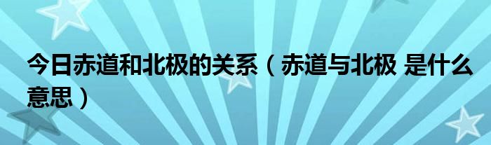 今日赤道和北极的关系（赤道与北极 是什么意思）