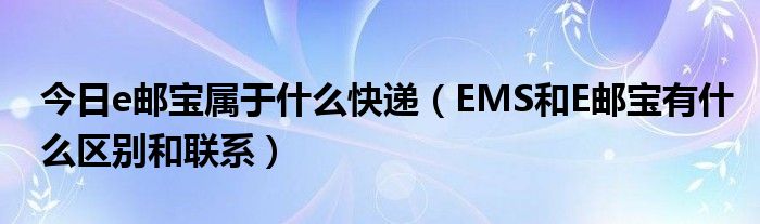 今日e邮宝属于什么快递（EMS和E邮宝有什么区别和联系）