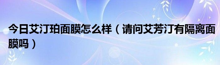 今日艾汀珀面膜怎么样（请问艾芳汀有隔离面膜吗）