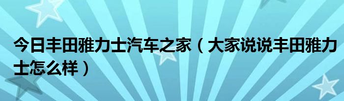 今日丰田雅力士汽车之家（大家说说丰田雅力士怎么样）