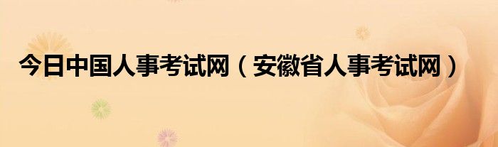 今日中国人事考试网（安徽省人事考试网）