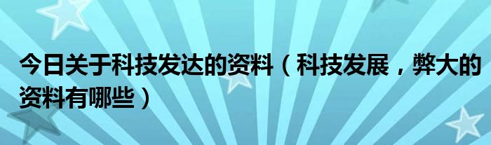 今日关于科技发达的资料（科技发展，弊大的资料有哪些）