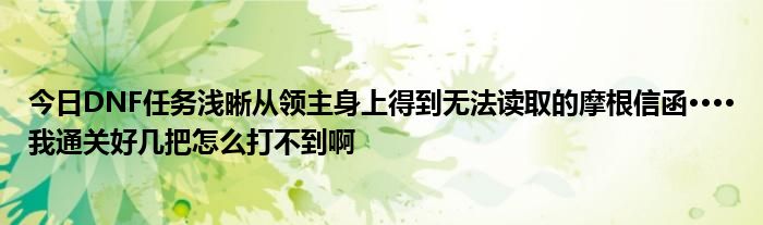 今日DNF任务浅晰从领主身上得到无法读取的摩根信函····我通关好几把怎么打不到啊