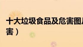 十大垃圾食品及危害图片（十大垃圾食品及危害）