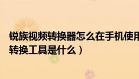 锐族视频转换器怎么在手机使用（锐族xo2MP3自带的视频转换工具是什么）