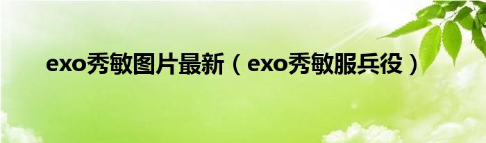 exo秀敏图片最新（exo秀敏服兵役）