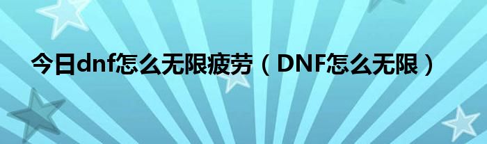 今日dnf怎么无限疲劳（DNF怎么无限）