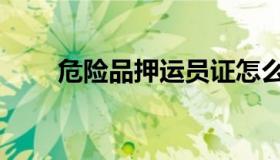 危险品押运员证怎么办理（危险品）