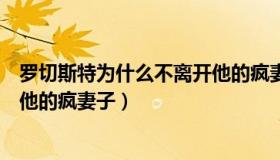 罗切斯特为什么不离开他的疯妻子（罗切斯特为什么不离开他的疯妻子）