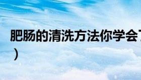 肥肠的清洗方法你学会了吗（肥肠的清洗方法）