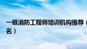 一级消防工程师培训机构推荐（一级消防工程师培训机构排名）