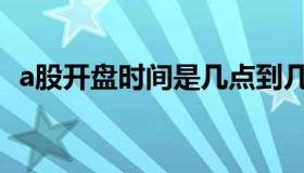 a股开盘时间是几点到几点（a股开盘时间）