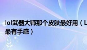 lol武器大师那个皮肤最好用（LOL武器大师全皮肤 哪个皮肤最有手感）