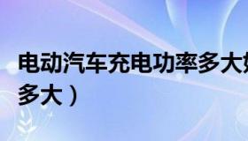 电动汽车充电功率多大好（电动汽车充电功率多大）