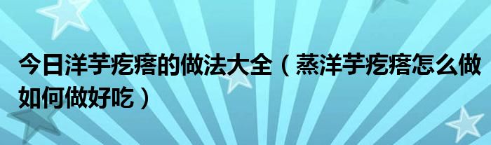 今日洋芋疙瘩的做法大全（蒸洋芋疙瘩怎么做如何做好吃）