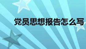 党员思想报告怎么写（党员思想报告）