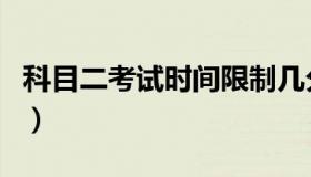 科目二考试时间限制几分钟（科目二考试时间）