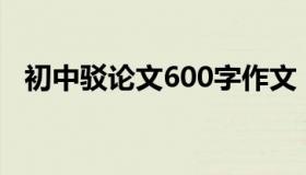 初中驳论文600字作文（初中驳论文范文）