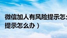 微信加人有风险提示怎么办（微信加人有风险提示怎么办）
