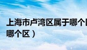 上海市卢湾区属于哪个区（上海市卢湾区属于哪个区）
