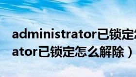 administrator已锁定怎么处理（administrator已锁定怎么解除）