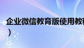 企业微信教育版使用教程视频（企业微信教程）