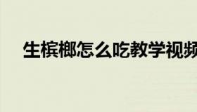 生槟榔怎么吃教学视频（生槟榔怎么吃）