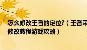 怎么修改王者的定位?（王者荣耀定位怎么改王者荣耀定位修改教程游戏攻略）