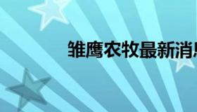 雏鹰农牧最新消息（雏森桃）