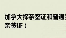 加拿大探亲签证和普通签证的区别（加拿大探亲签证）