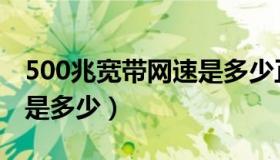 500兆宽带网速是多少正常（500兆宽带网速是多少）