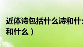 近体诗包括什么诗和什么诗（近体诗包括什么和什么）