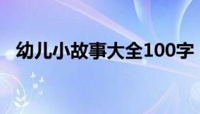 幼儿小故事大全100字（幼儿小故事大全）