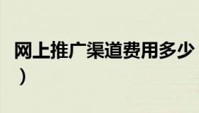 网上推广渠道费用多少（网上推广渠道有哪些）
