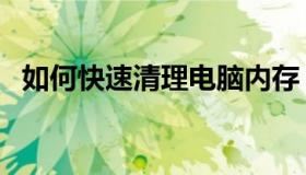 如何快速清理电脑内存（电脑怎么清内存）