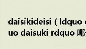 daisikideisi（ldquo daisiki rdquo 和 ldquo daisuki rdquo 哪个是正确的）