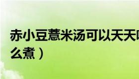 赤小豆薏米汤可以天天喝吗（赤小豆薏米汤怎么煮）
