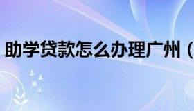 助学贷款怎么办理广州（助学贷款怎么办理）