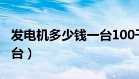 发电机多少钱一台100千瓦（发电机多少钱一台）