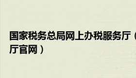 国家税务总局网上办税服务厅（国家税务总局网上办税服务厅官网）