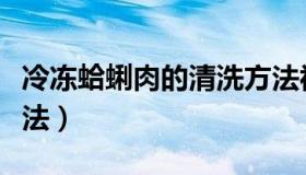 冷冻蛤蜊肉的清洗方法视频（冷冻蛤蜊肉的做法）