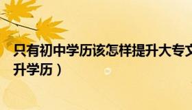 只有初中学历该怎样提升大专文凭（只有初中学历该怎样提升学历）