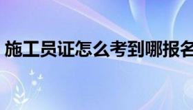 施工员证怎么考到哪报名（施工员证怎么考）
