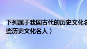 下列属于我国古代的历史文化名人是（下列是我国古代的一些历史文化名人）