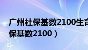 广州社保基数2100生育津贴有多少（广州社保基数2100）