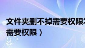 文件夹删不掉需要权限怎么办（文件夹删不掉需要权限）