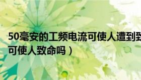 50毫安的工频电流可使人遭到致命电击（50毫安的工频电流可使人致命吗）