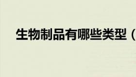 生物制品有哪些类型（生物制品有哪些）